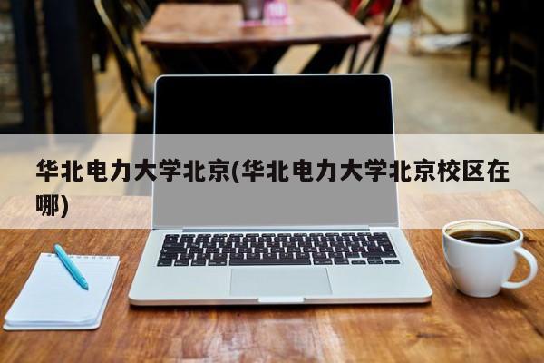华北电力大学北京(华北电力大学北京校区在哪) 第1张